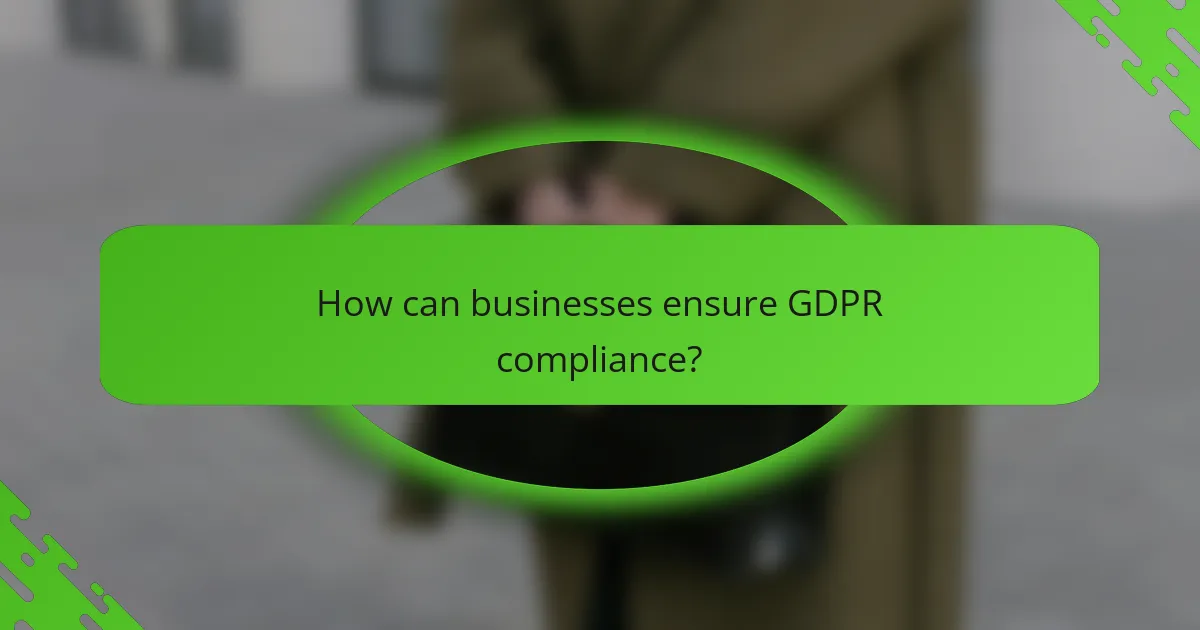How can businesses ensure GDPR compliance?