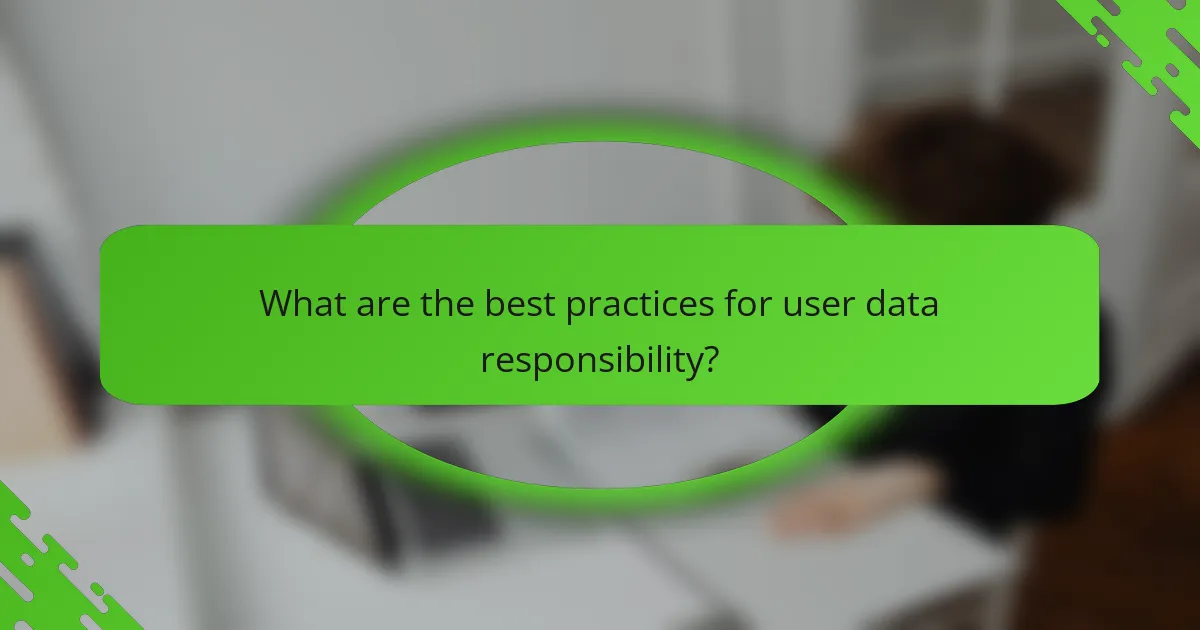 What are the best practices for user data responsibility?